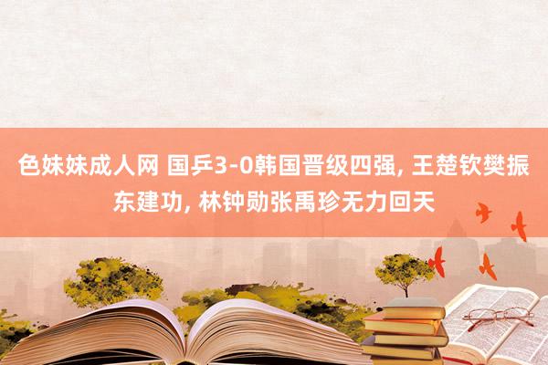 色妹妹成人网 国乒3-0韩国晋级四强, 王楚钦樊振东建功, 林钟勋张禹珍无力回天