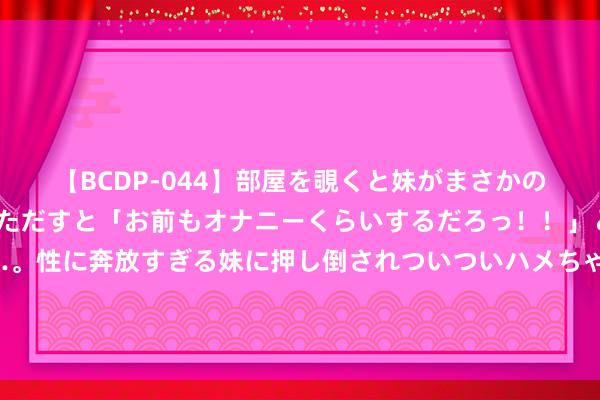 【BCDP-044】部屋を覗くと妹がまさかのアナルオナニー。問いただすと「お前もオナニーくらいするだろっ！！」と逆に襲われたボク…。性に奔放すぎる妹に押し倒されついついハメちゃった近親性交12編 国度体育总局就下属单元一干部个东说念主酬酢媒体发表不妥言论处理情况进行回报