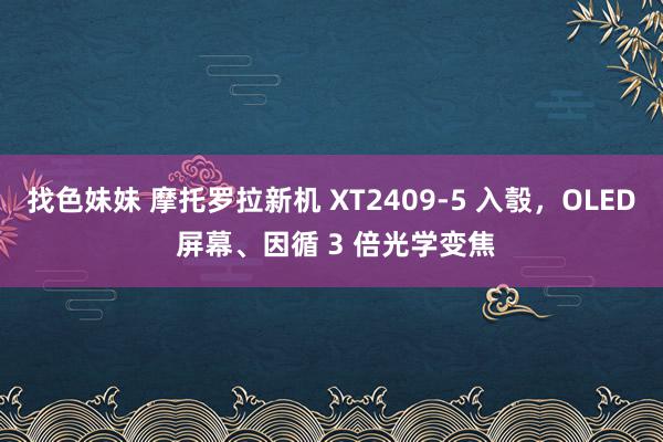 找色妹妹 摩托罗拉新机 XT2409-5 入彀，OLED 屏幕、因循 3 倍光学变焦