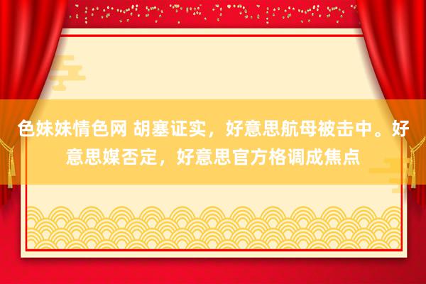 色妹妹情色网 胡塞证实，好意思航母被击中。好意思媒否定，好意思官方格调成焦点