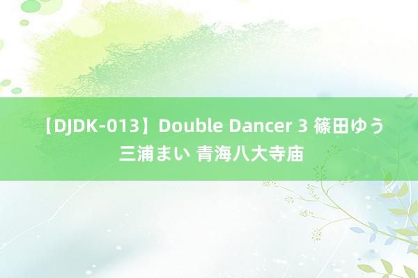 【DJDK-013】Double Dancer 3 篠田ゆう 三浦まい 青海八大寺庙