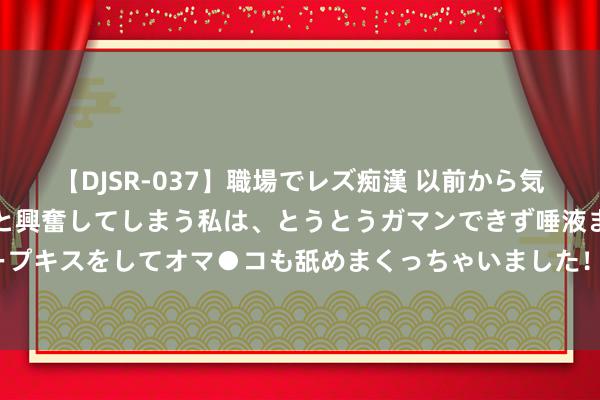 【DJSR-037】職場でレズ痴漢 以前から気になるあの娘を見つけると興奮してしまう私は、とうとうガマンできず唾液まみれでディープキスをしてオマ●コも舐めまくっちゃいました！！ 产业加快转型 上市企业重整悄然升温