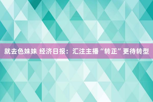 就去色妹妹 经济日报：汇注主播“转正”更待转型