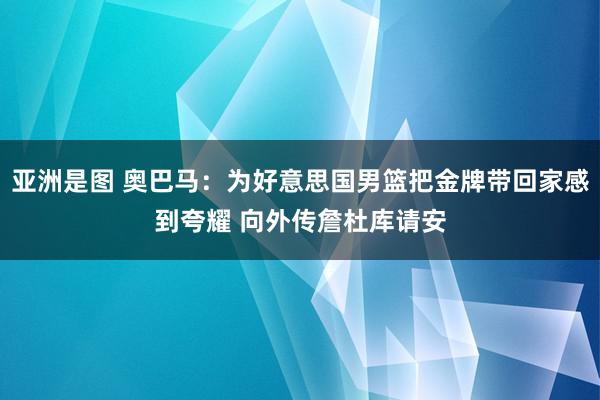 亚洲是图 奥巴马：为好意思国男篮把金牌带回家感到夸耀 向外传詹杜库请安