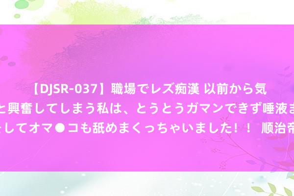 【DJSR-037】職場でレズ痴漢 以前から気になるあの娘を見つけると興奮してしまう私は、とうとうガマンできず唾液まみれでディープキスをしてオマ●コも舐めまくっちゃいました！！ 顺治帝一世独宠董鄂妃，且只活了23年，为何能留住14个孩子？