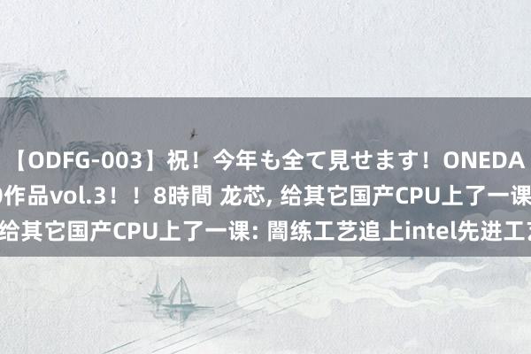 【ODFG-003】祝！今年も全て見せます！ONEDAFULL1年の軌跡全60作品vol.3！！8時間 龙芯, 给其它国产CPU上了一课: 闇练工艺追上intel先进工艺