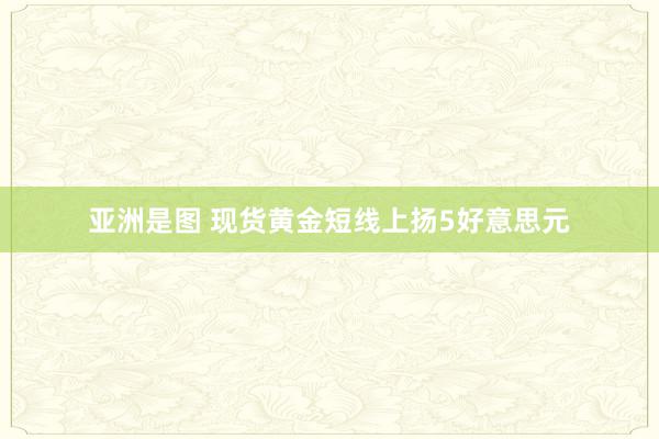 亚洲是图 现货黄金短线上扬5好意思元