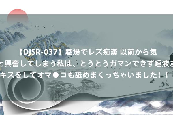 【DJSR-037】職場でレズ痴漢 以前から気になるあの娘を見つけると興奮してしまう私は、とうとうガマンできず唾液まみれでディープキスをしてオマ●コも舐めまくっちゃいました！！ 泰铢涨幅收窄，泰司法院宣判总理赛塔有罪