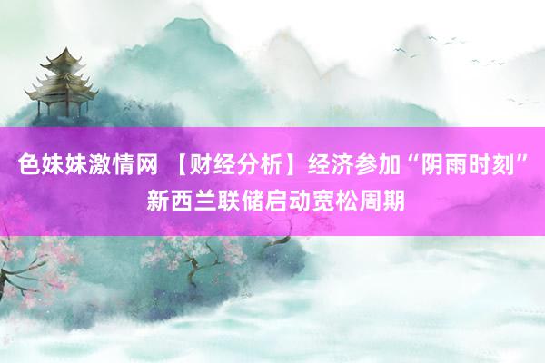 色妹妹激情网 【财经分析】经济参加“阴雨时刻” 新西兰联储启动宽松周期