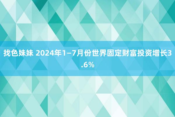 找色妹妹 2024年1—7月份世界固定财富投资增长3.6%