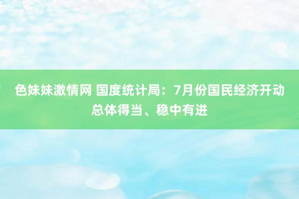 色妹妹激情网 国度统计局：7月份国民经济开动总体得当、稳中有进