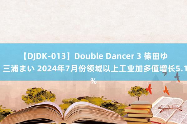 【DJDK-013】Double Dancer 3 篠田ゆう 三浦まい 2024年7月份领域以上工业加多值增长5.1%