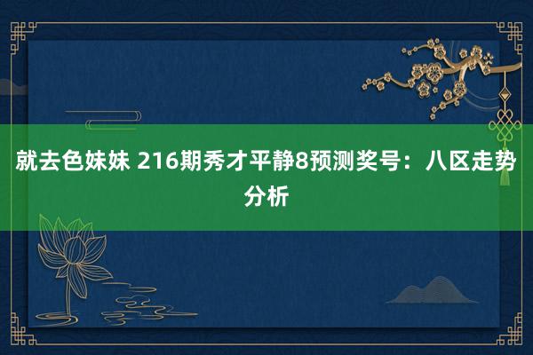 就去色妹妹 216期秀才平静8预测奖号：八区走势分析