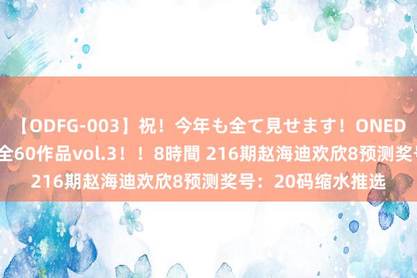 【ODFG-003】祝！今年も全て見せます！ONEDAFULL1年の軌跡全60作品vol.3！！8時間 216期赵海迪欢欣8预测奖号：20码缩水推选