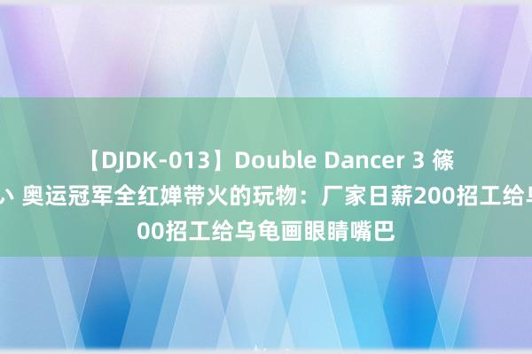 【DJDK-013】Double Dancer 3 篠田ゆう 三浦まい 奥运冠军全红婵带火的玩物：厂家日薪200招工给乌龟画眼睛嘴巴