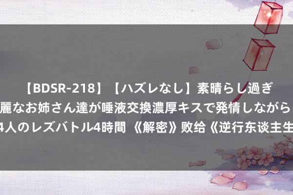 【BDSR-218】【ハズレなし】素晴らし過ぎる美女レズ。 ガチで綺麗なお姉さん達が唾液交換濃厚キスで発情しながらイキまくる！ 24人のレズバトル4時間 《解密》败给《逆行东谈主生》，中国电影最大缺憾，两大梗阻被冷漠