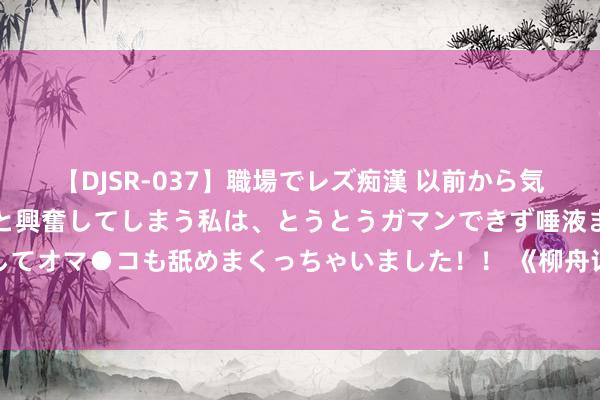 【DJSR-037】職場でレズ痴漢 以前から気になるあの娘を見つけると興奮してしまう私は、とうとうガマンできず唾液まみれでディープキスをしてオマ●コも舐めまくっちゃいました！！ 《柳舟记》张晚意反差笑剧感，王楚然口碑翻身，附进嘴替神助攻！