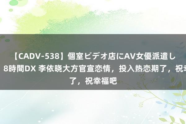 【CADV-538】個室ビデオ店にAV女優派遣します。8時間DX 李依晓大方官宣恋情，投入热恋期了，祝幸福吧