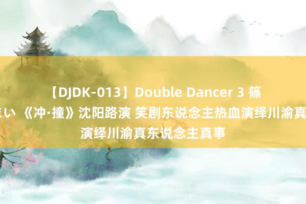 【DJDK-013】Double Dancer 3 篠田ゆう 三浦まい 《冲·撞》沈阳路演 笑剧东说念主热血演绎川渝真东说念主真事