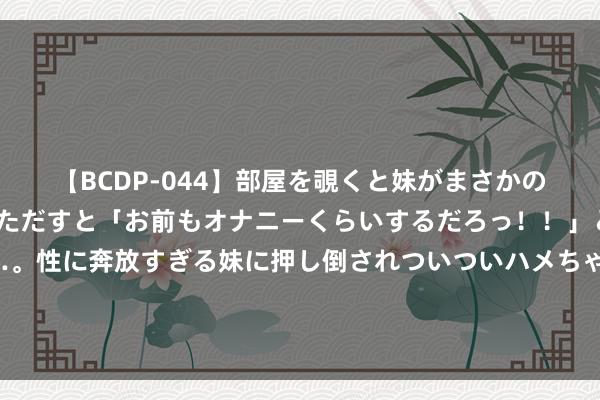 【BCDP-044】部屋を覗くと妹がまさかのアナルオナニー。問いただすと「お前もオナニーくらいするだろっ！！」と逆に襲われたボク…。性に奔放すぎる妹に押し倒されついついハメちゃった近親性交12編 宫中都传长公主殿闹鬼，公主终止一众宫东谈主，却独自和男鬼相约