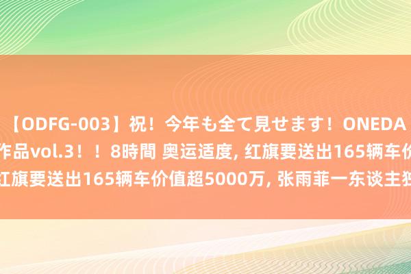 【ODFG-003】祝！今年も全て見せます！ONEDAFULL1年の軌跡全60作品vol.3！！8時間 奥运适度, 红旗要送出165辆车价值超5000万, 张雨菲一东谈主独得6辆