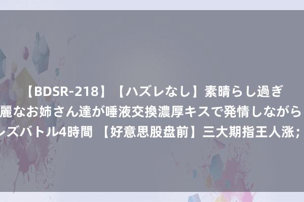 【BDSR-218】【ハズレなし】素晴らし過ぎる美女レズ。 ガチで綺麗なお姉さん達が唾液交換濃厚キスで発情しながらイキまくる！ 24人のレズバトル4時間 【好意思股盘前】三大期指王人涨；念念科盈利超预期涨超6%；比尔·阿克曼建仓耐克；软银撤废和英特尔配合成就AI芯片筹谋