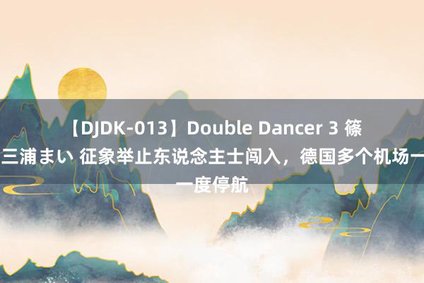 【DJDK-013】Double Dancer 3 篠田ゆう 三浦まい 征象举止东说念主士闯入，德国多个机场一度停航