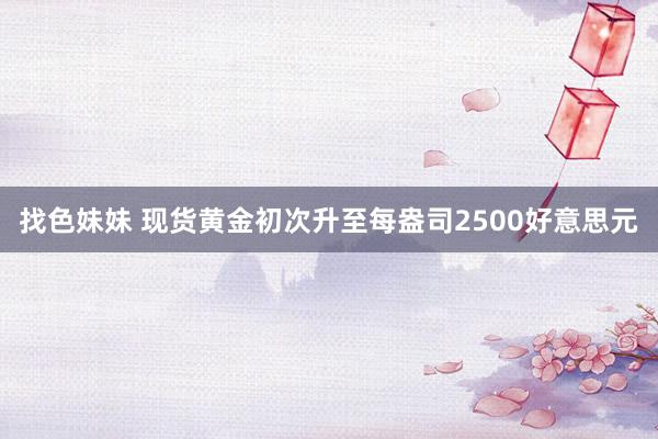 找色妹妹 现货黄金初次升至每盎司2500好意思元