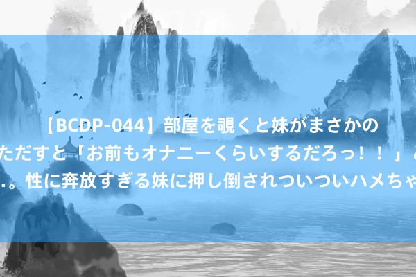 【BCDP-044】部屋を覗くと妹がまさかのアナルオナニー。問いただすと「お前もオナニーくらいするだろっ！！」と逆に襲われたボク…。性に奔放すぎる妹に押し倒されついついハメちゃった近親性交12編 突发立案拜谒！股价创一年新低！绝味犯了啥事？