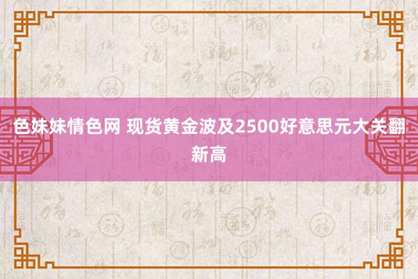 色妹妹情色网 现货黄金波及2500好意思元大关翻新高