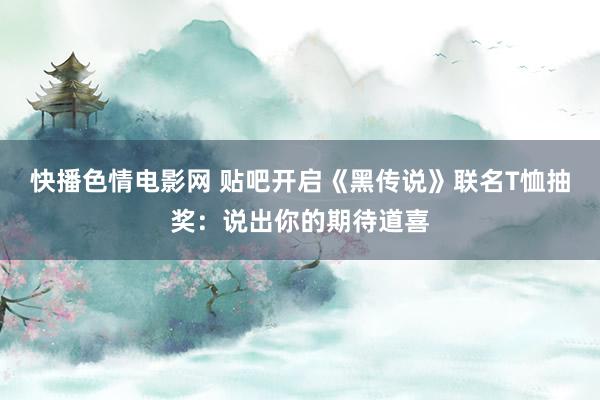 快播色情电影网 贴吧开启《黑传说》联名T恤抽奖：说出你的期待道喜