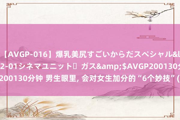 【AVGP-016】爆乳美尻すごいからだスペシャル</a>2007-12-01シネマユニット・ガス&$AVGP200130分钟 男生眼里, 会对女生加分的“6个妙技”(漫画)确切这么吗?