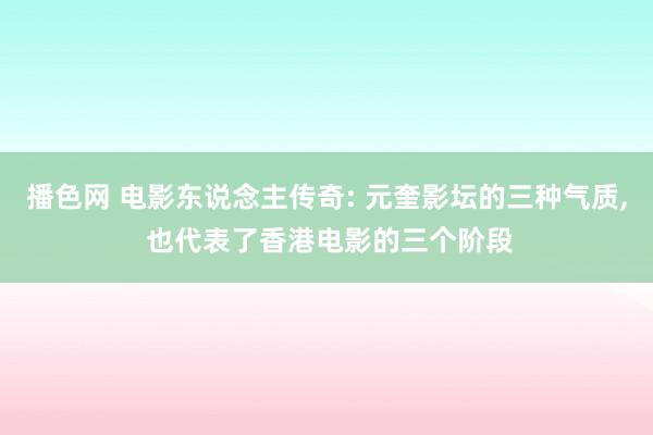 播色网 电影东说念主传奇: 元奎影坛的三种气质, 也代表了香港电影的三个阶段