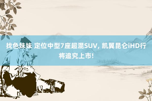 找色妹妹 定位中型7座超混SUV, 凯翼昆仑iHD行将追究上市!