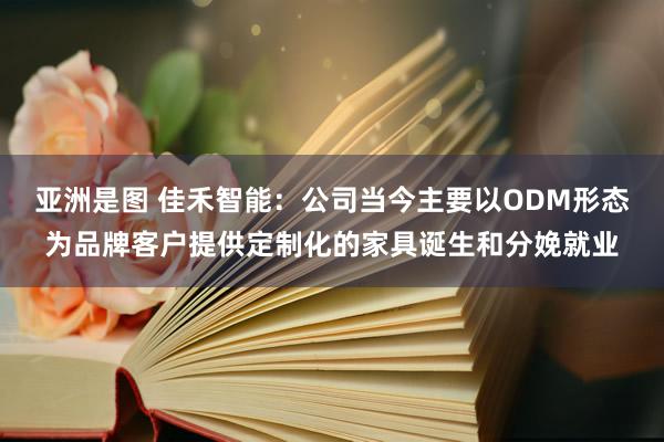 亚洲是图 佳禾智能：公司当今主要以ODM形态为品牌客户提供定制化的家具诞生和分娩就业