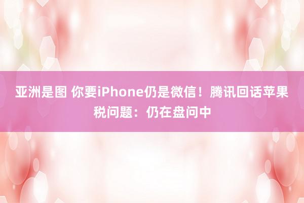 亚洲是图 你要iPhone仍是微信！腾讯回话苹果税问题：仍在盘问中