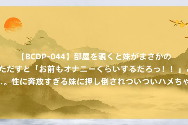 【BCDP-044】部屋を覗くと妹がまさかのアナルオナニー。問いただすと「お前もオナニーくらいするだろっ！！」と逆に襲われたボク…。性に奔放すぎる妹に押し倒されついついハメちゃった近親性交12編 苹果将不支执微信抖音后续更新？本来是充公到“苹果税”急了