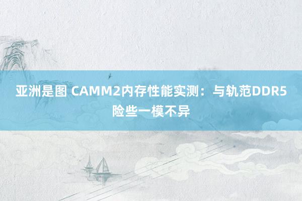 亚洲是图 CAMM2内存性能实测：与轨范DDR5险些一模不异