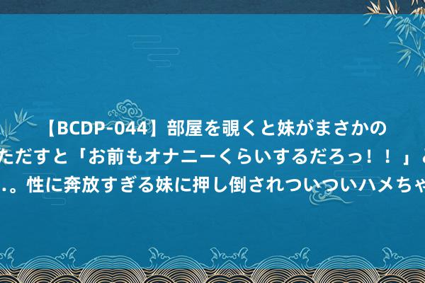 【BCDP-044】部屋を覗くと妹がまさかのアナルオナニー。問いただすと「お前もオナニーくらいするだろっ！！」と逆に襲われたボク…。性に奔放すぎる妹に押し倒されついついハメちゃった近親性交12編 牛奶体细胞检测仪不错运用在哪些场地？-海谊科技