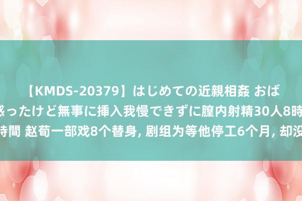 【KMDS-20379】はじめての近親相姦 おばさんの誘いに最初は戸惑ったけど無事に挿入我慢できずに膣内射精30人8時間 赵荀一部戏8个替身, 剧组为等他停工6个月, 却没东说念主说他耍大牌