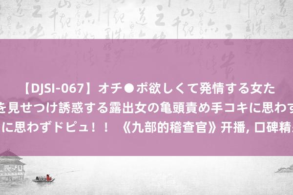 【DJSI-067】オチ●ポ欲しくて発情する女たち ところ構わずオマ●コを見せつけ誘惑する露出女の亀頭責め手コキに思わずドピュ！！ 《九部的稽查官》开播, 口碑精采, 主演声势广泛。