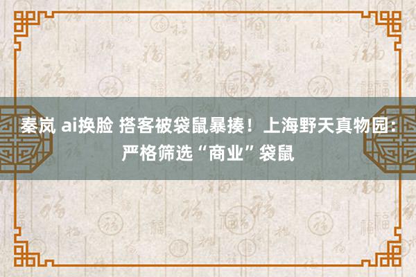 秦岚 ai换脸 搭客被袋鼠暴揍！上海野天真物园：严格筛选“商业”袋鼠