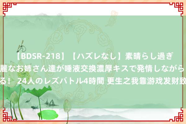 【BDSR-218】【ハズレなし】素晴らし過ぎる美女レズ。 ガチで綺麗なお姉さん達が唾液交換濃厚キスで発情しながらイキまくる！ 24人のレズバトル4時間 更生之我靠游戏发财致富短剧剧情先容，竣工版剧情解说