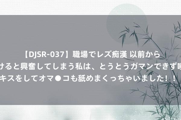 【DJSR-037】職場でレズ痴漢 以前から気になるあの娘を見つけると興奮してしまう私は、とうとうガマンできず唾液まみれでディープキスをしてオマ●コも舐めまくっちゃいました！！ 日昼夜夜齐是你短剧讲的什么？日昼夜夜齐是你短剧剧情先容