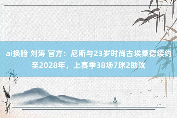 ai换脸 刘涛 官方：尼斯与23岁时尚古埃桑德续约至2028年，上赛季38场7球2助攻