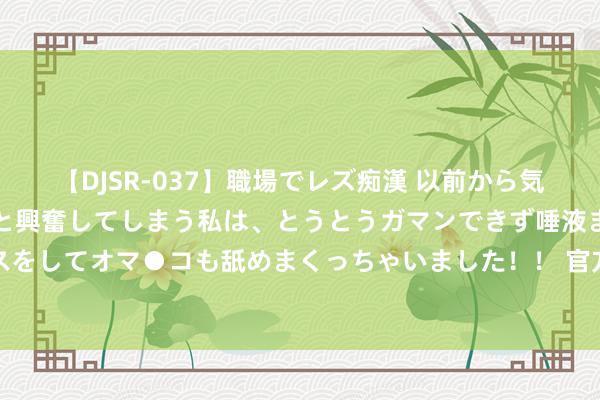 【DJSR-037】職場でレズ痴漢 以前から気になるあの娘を見つけると興奮してしまう私は、とうとうガマンできず唾液まみれでディープキスをしてオマ●コも舐めまくっちゃいました！！ 官方：因合约期满，日本女足主帅池田太清雅离任