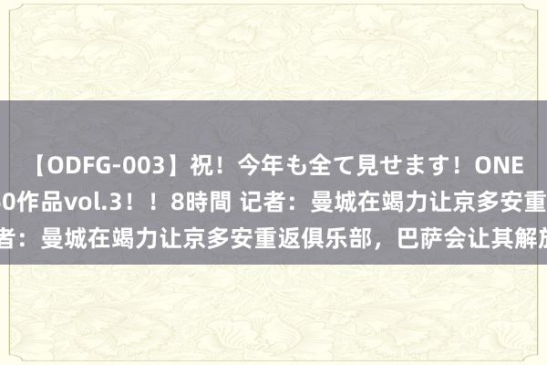 【ODFG-003】祝！今年も全て見せます！ONEDAFULL1年の軌跡全60作品vol.3！！8時間 记者：曼城在竭力让京多安重返俱乐部，巴萨会让其解放离队