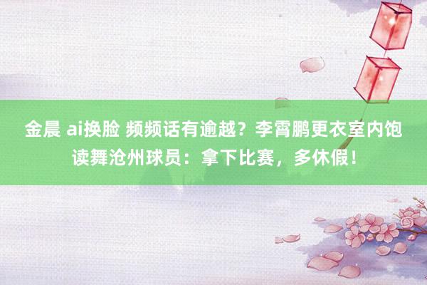 金晨 ai换脸 频频话有逾越？李霄鹏更衣室内饱读舞沧州球员：拿下比赛，多休假！