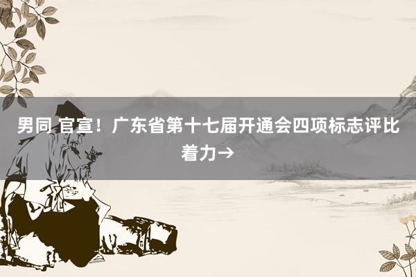 男同 官宣！广东省第十七届开通会四项标志评比着力→