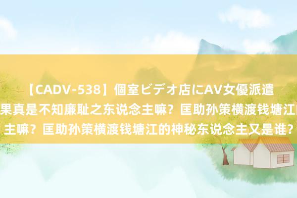 【CADV-538】個室ビデオ店にAV女優派遣します。8時間DX 王朗果真是不知廉耻之东说念主嘛？匡助孙策横渡钱塘江的神秘东说念主又是谁？